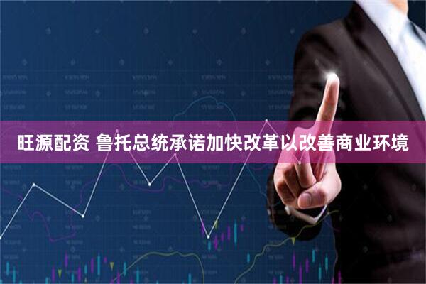 旺源配资 鲁托总统承诺加快改革以改善商业环境