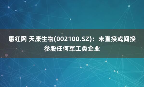 惠红网 天康生物(002100.SZ)：未直接或间接参股任何军工类企业
