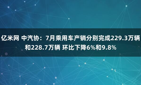 亿米网 中汽协：7月乘用车产销分别完成229.3万辆和228.7万辆 环比下降6%和9.8%