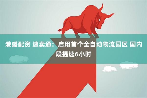 港盛配资 速卖通：启用首个全自动物流园区 国内段提速6小时