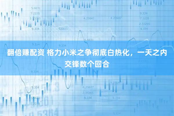 翻倍赚配资 格力小米之争彻底白热化，一天之内交锋数个回合