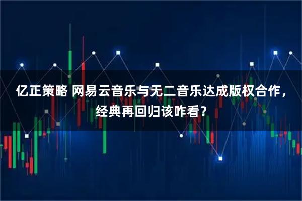 亿正策略 网易云音乐与无二音乐达成版权合作，经典再回归该咋看？