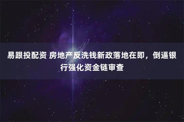 易跟投配资 房地产反洗钱新政落地在即，倒逼银行强化资金链审查