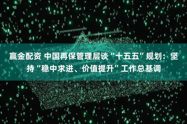 赢金配资 中国再保管理层谈“十五五”规划：坚持“稳中求进、价值提升”工作总基调