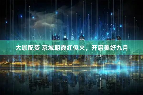 大咖配资 京城朝霞红似火，开启美好九月