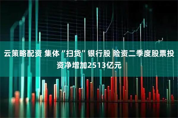 云策略配资 集体“扫货”银行股 险资二季度股票投资净增加2513亿元