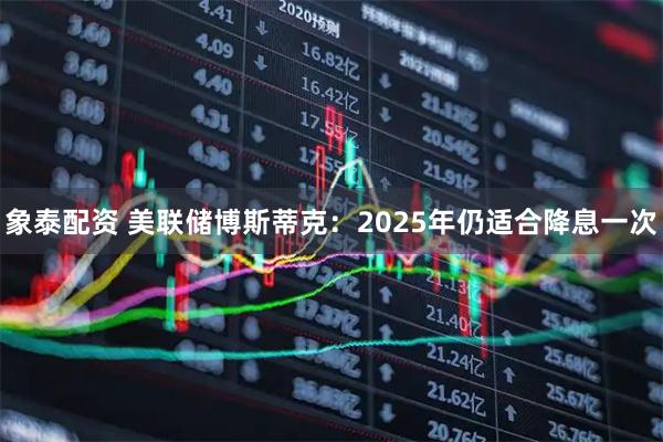 象泰配资 美联储博斯蒂克：2025年仍适合降息一次