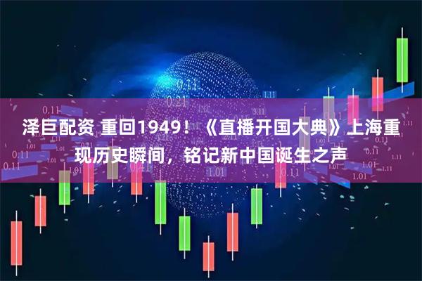 泽巨配资 重回1949！《直播开国大典》上海重现历史瞬间，铭记新中国诞生之声