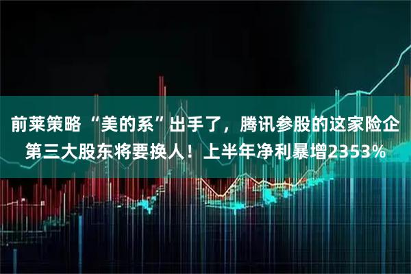 前莱策略 “美的系”出手了，腾讯参股的这家险企第三大股东将要换人！上半年净利暴增2353%