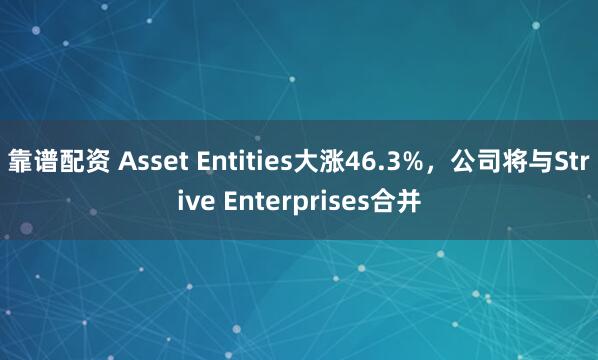 靠谱配资 Asset Entities大涨46.3%，公司将与Strive Enterprises合并