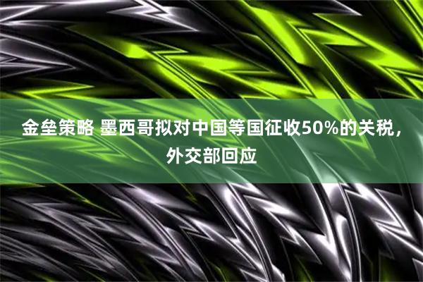 金垒策略 墨西哥拟对中国等国征收50%的关税，外交部回应