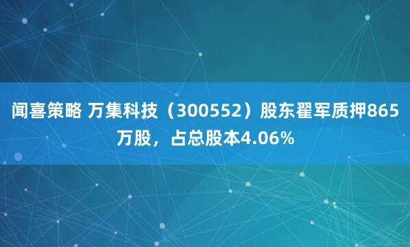 闻喜策略 万集科技（300552）股东翟军质押865万股，占总股本4.06%