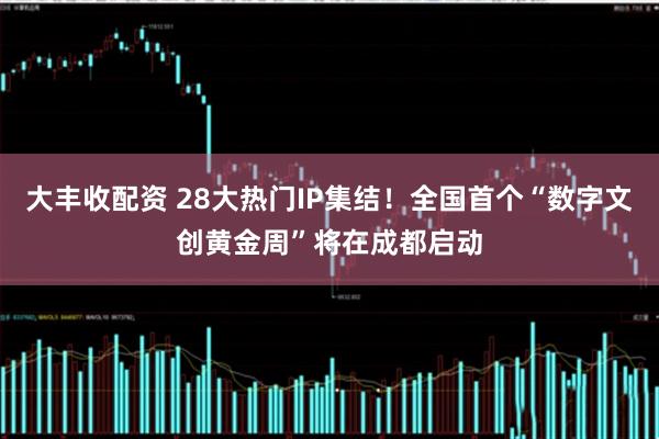 大丰收配资 28大热门IP集结！全国首个“数字文创黄金周”将在成都启动