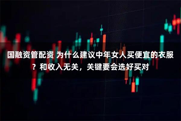 国融资管配资 为什么建议中年女人买便宜的衣服？和收入无关，关键要会选好买对