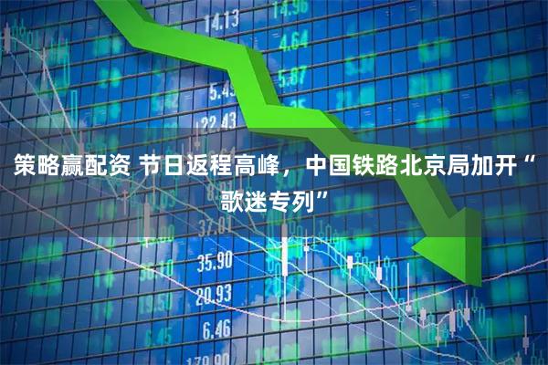 策略赢配资 节日返程高峰，中国铁路北京局加开“歌迷专列”