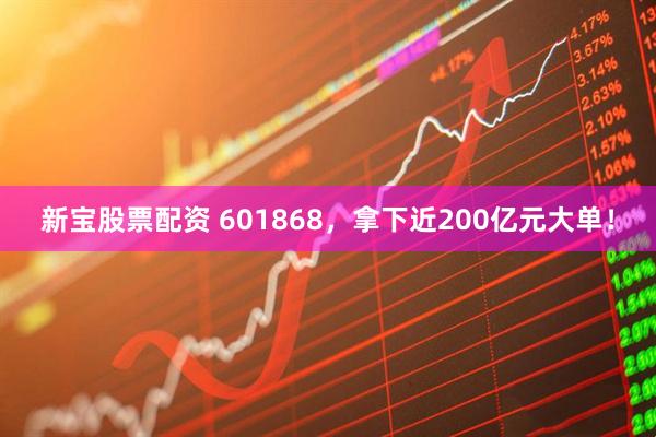 新宝股票配资 601868，拿下近200亿元大单！