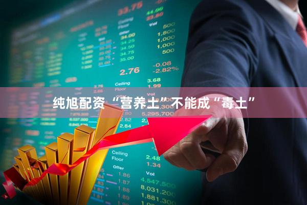 纯旭配资 “营养土”不能成“毒土”