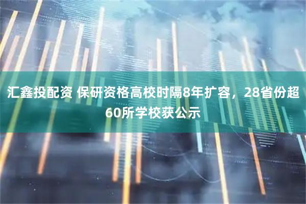 汇鑫投配资 保研资格高校时隔8年扩容，28省份超60所学校获公示