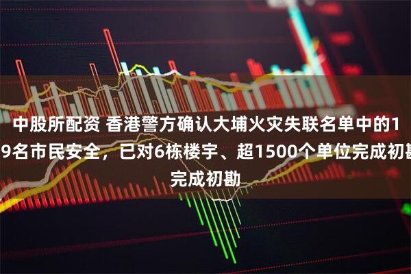 中股所配资 香港警方确认大埔火灾失联名单中的159名市民安全，已对6栋楼宇、超1500个单位完成初勘