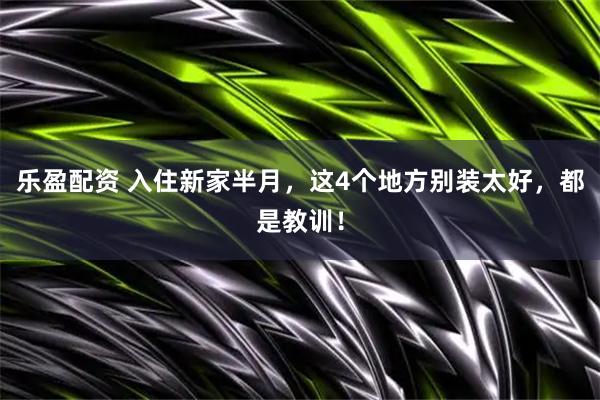 乐盈配资 入住新家半月，这4个地方别装太好，都是教训！
