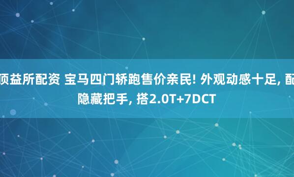 顶益所配资 宝马四门轿跑售价亲民! 外观动感十足, 配隐藏把手, 搭2.0T+7DCT