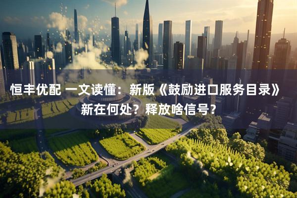 恒丰优配 一文读懂：新版《鼓励进口服务目录》 新在何处？释放啥信号？