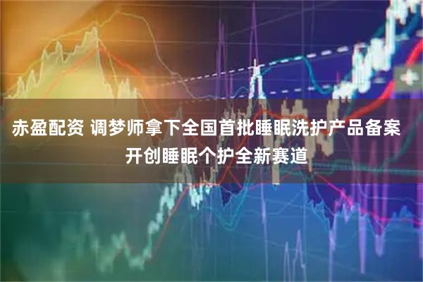 赤盈配资 调梦师拿下全国首批睡眠洗护产品备案    开创睡眠个护全新赛道