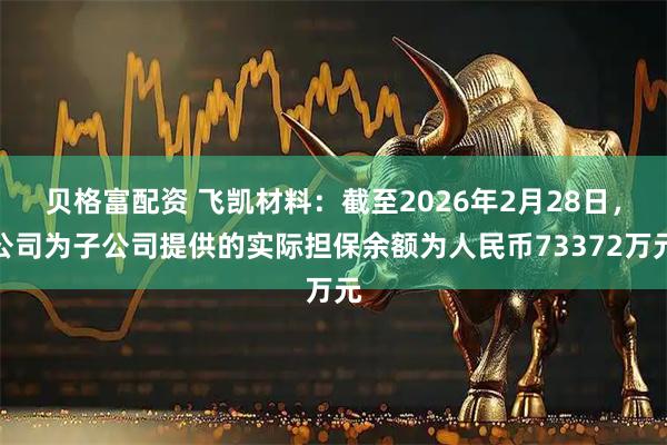贝格富配资 飞凯材料：截至2026年2月28日，公司为子公司提供的实际担保余额为人民币73372万元