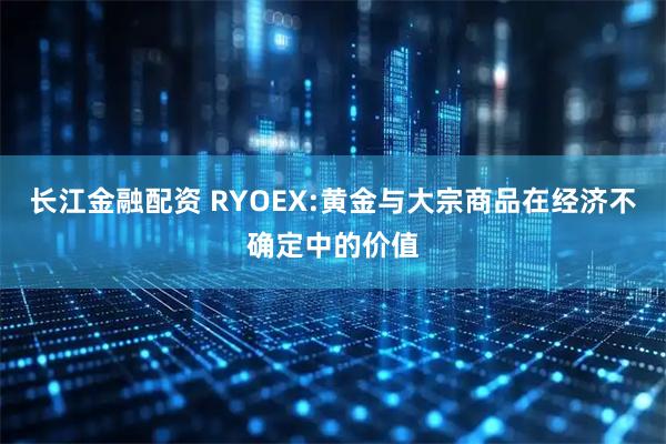 长江金融配资 RYOEX:黄金与大宗商品在经济不确定中的价值